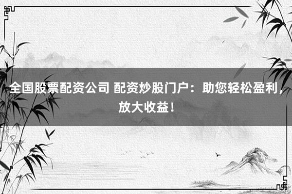 全国股票配资公司 配资炒股门户：助您轻松盈利，放大收益！