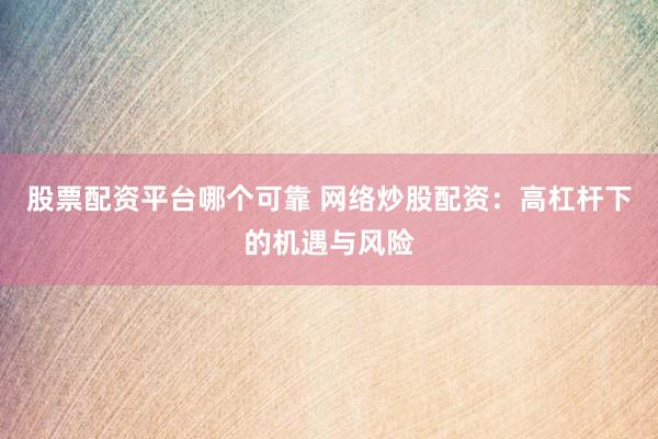 股票配资平台哪个可靠 网络炒股配资：高杠杆下的机遇与风险