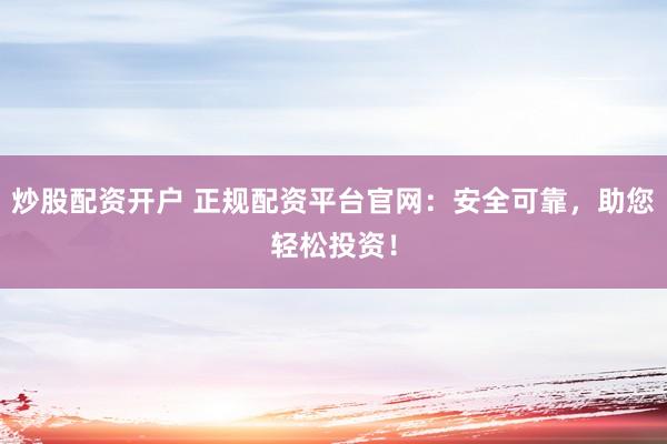 炒股配资开户 正规配资平台官网：安全可靠，助您轻松投资！