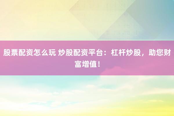 股票配资怎么玩 炒股配资平台：杠杆炒股，助您财富增值！