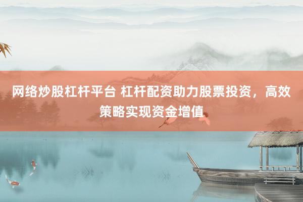 网络炒股杠杆平台 杠杆配资助力股票投资，高效策略实现资金增值
