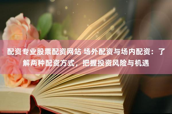 配资专业股票配资网站 场外配资与场内配资：了解两种配资方式，把握投资风险与机遇