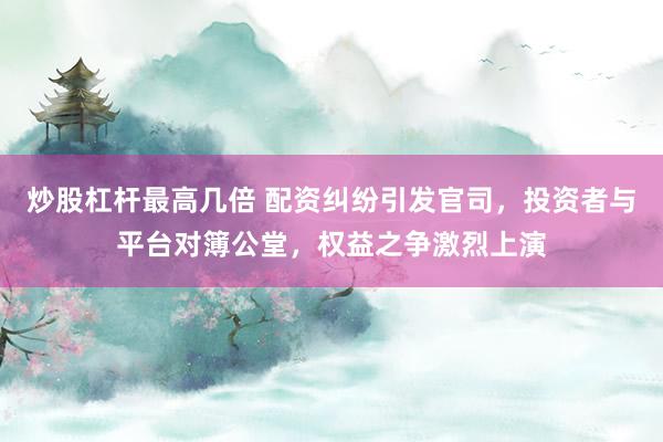 炒股杠杆最高几倍 配资纠纷引发官司，投资者与平台对簿公堂，权益之争激烈上演