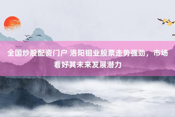全国炒股配资门户 洛阳钼业股票走势强劲，市场看好其未来发展潜力