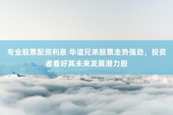 专业股票配资利息 华谊兄弟股票走势强劲，投资者看好其未来发展潜力股