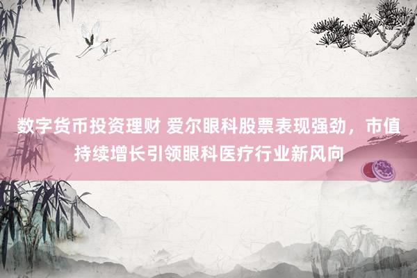 数字货币投资理财 爱尔眼科股票表现强劲，市值持续增长引领眼科医疗行业新风向