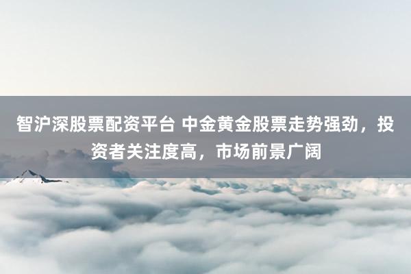 智沪深股票配资平台 中金黄金股票走势强劲，投资者关注度高，市场前景广阔