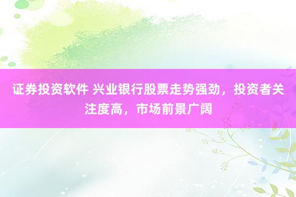 证券投资软件 兴业银行股票走势强劲，投资者关注度高，市场前景广阔