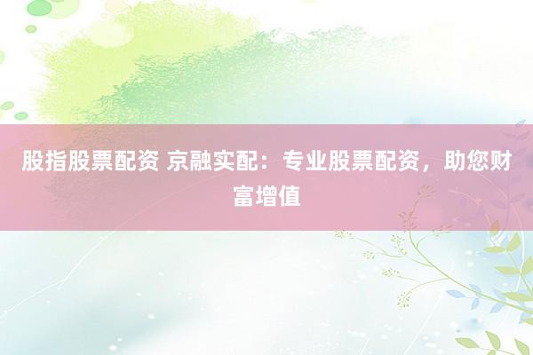 股指股票配资 京融实配：专业股票配资，助您财富增值