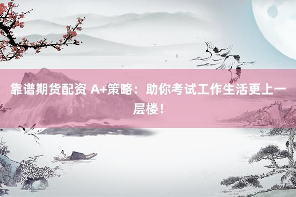 靠谱期货配资 A+策略：助你考试工作生活更上一层楼！
