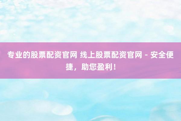 专业的股票配资官网 线上股票配资官网 - 安全便捷，助您盈利！