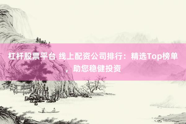 杠杆股票平台 线上配资公司排行：精选Top榜单，助您稳健投资