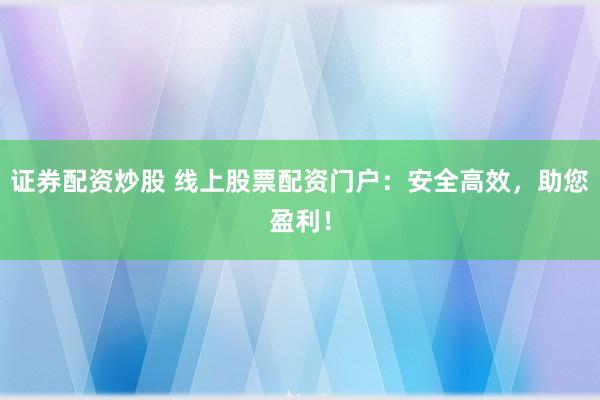 证券配资炒股 线上股票配资门户：安全高效，助您盈利！