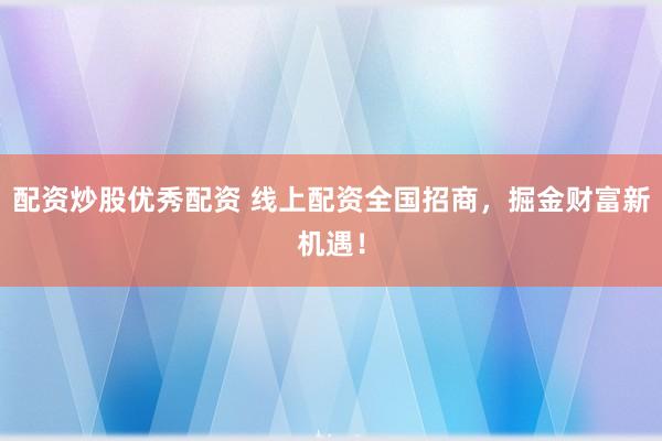 配资炒股优秀配资 线上配资全国招商，掘金财富新机遇！
