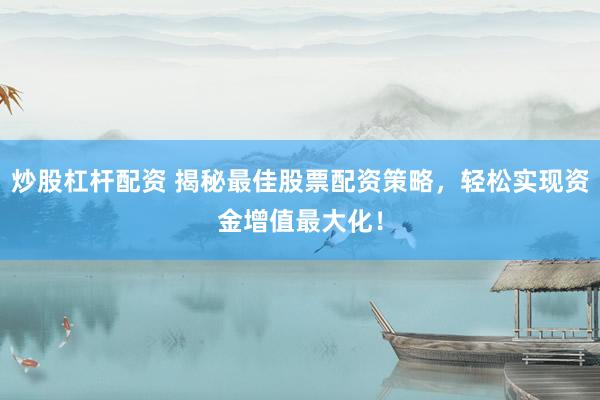 炒股杠杆配资 揭秘最佳股票配资策略，轻松实现资金增值最大化！