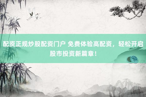 配资正规炒股配资门户 免费体验高配资，轻松开启股市投资新篇章！