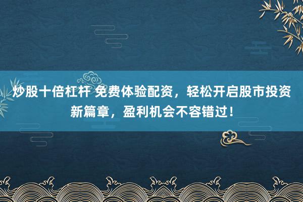 炒股十倍杠杆 免费体验配资，轻松开启股市投资新篇章，盈利机会不容错过！