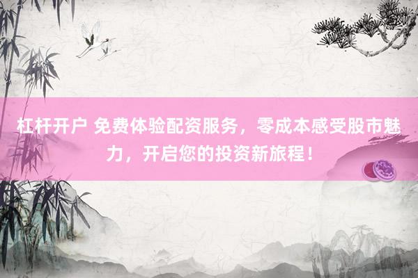 杠杆开户 免费体验配资服务，零成本感受股市魅力，开启您的投资新旅程！