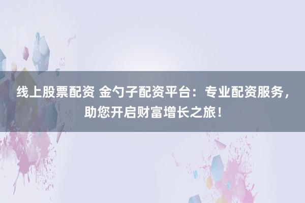 线上股票配资 金勺子配资平台：专业配资服务，助您开启财富增长之旅！