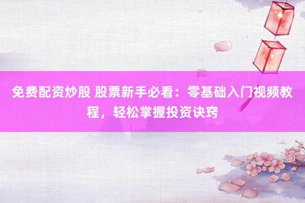 免费配资炒股 股票新手必看：零基础入门视频教程，轻松掌握投资诀窍