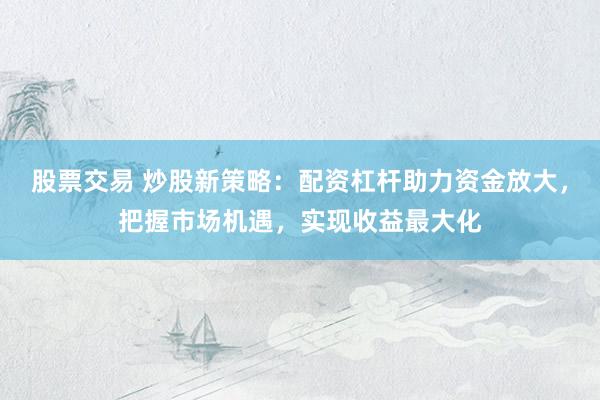 股票交易 炒股新策略：配资杠杆助力资金放大，把握市场机遇，实现收益最大化