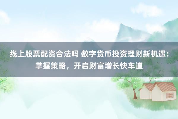 线上股票配资合法吗 数字货币投资理财新机遇：掌握策略，开启财富增长快车道