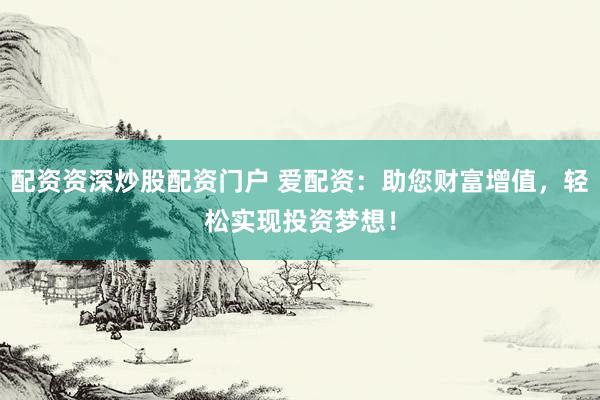 配资资深炒股配资门户 爱配资：助您财富增值，轻松实现投资梦想！