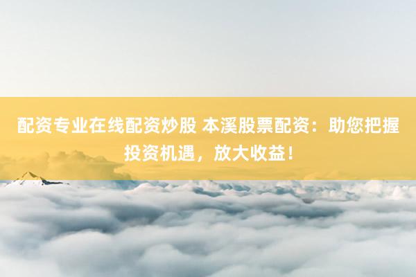配资专业在线配资炒股 本溪股票配资：助您把握投资机遇，放大收益！