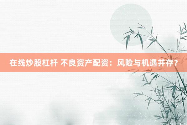 在线炒股杠杆 不良资产配资:风险与机遇并存?