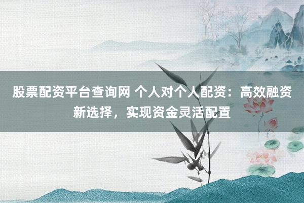 股票配资平台查询网 个人对个人配资：高效融资新选择，实现资金灵活配置