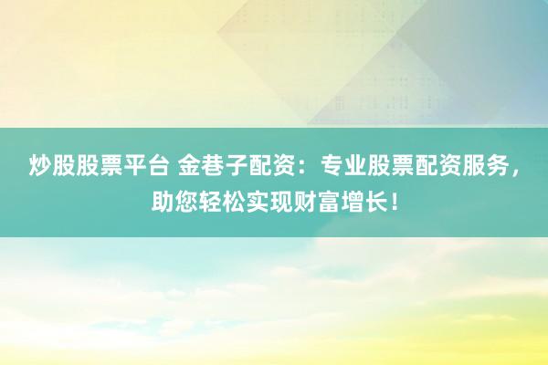 炒股股票平台 金巷子配资：专业股票配资服务，助您轻松实现财富增长！