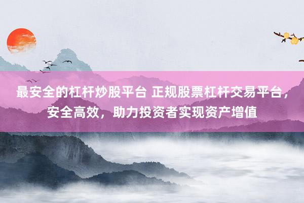 最安全的杠杆炒股平台 正规股票杠杆交易平台，安全高效，助力投资者实现资产增值
