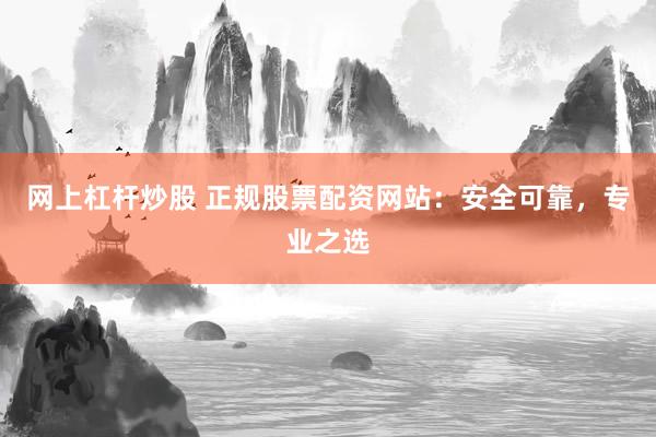 网上杠杆炒股 正规股票配资网站：安全可靠，专业之选