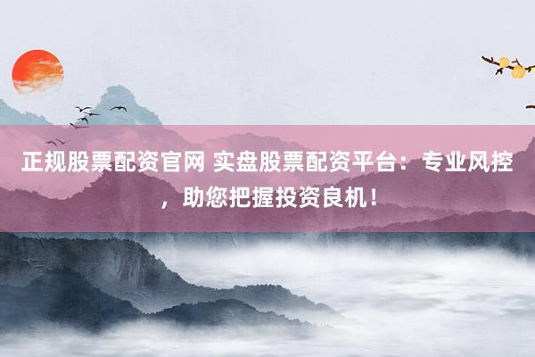 正规股票配资官网 实盘股票配资平台:专业风控,助您把握投资良机!