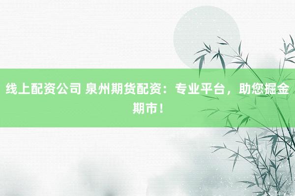 线上配资公司 泉州期货配资：专业平台，助您掘金期市！