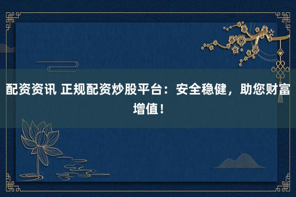 配资资讯 正规配资炒股平台：安全稳健，助您财富增值！