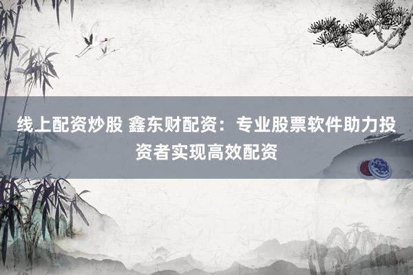 线上配资炒股 鑫东财配资：专业股票软件助力投资者实现高效配资