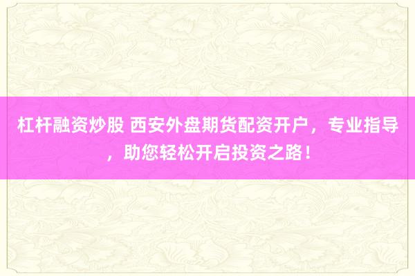 杠杆融资炒股 西安外盘期货配资开户，专业指导，助您轻松开启投资之路！