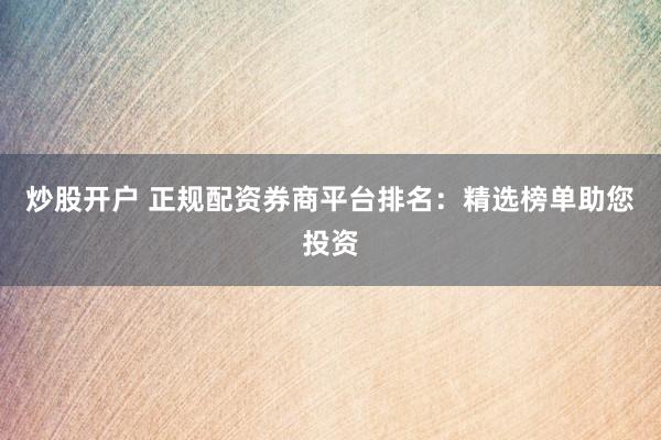 炒股开户 正规配资券商平台排名：精选榜单助您投资