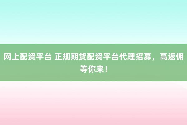 网上配资平台 正规期货配资平台代理招募，高返佣等你来！