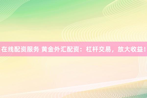 在线配资服务 黄金外汇配资：杠杆交易，放大收益！