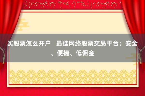 买股票怎么开户   最佳网络股票交易平台:安全、便捷、低佣金