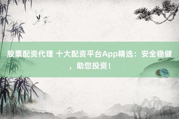 股票配资代理 十大配资平台App精选：安全稳健，助您投资！