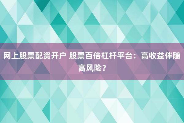 网上股票配资开户 股票百倍杠杆平台：高收益伴随高风险？
