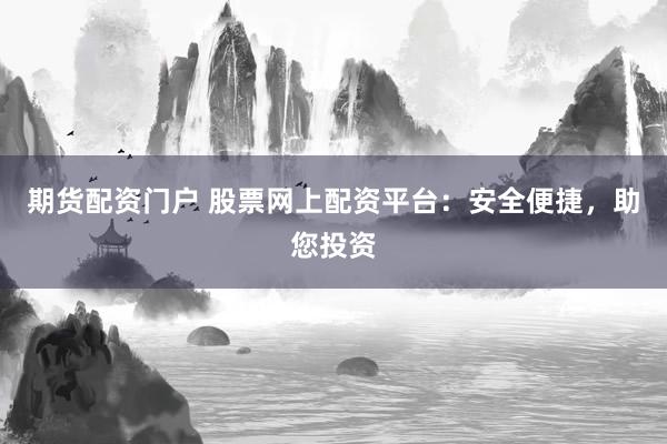 期货配资门户 股票网上配资平台：安全便捷，助您投资