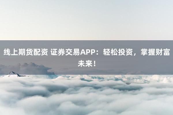 线上期货配资 证券交易APP:轻松投资,掌握财富未来!