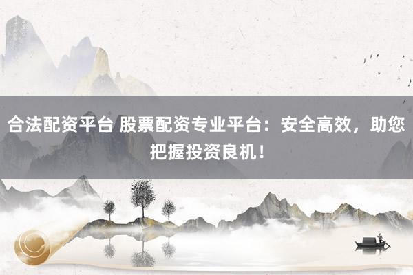 合法配资平台 股票配资专业平台：安全高效，助您把握投资良机！