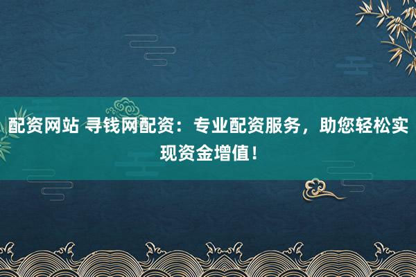 配资网站 寻钱网配资：专业配资服务，助您轻松实现资金增值！