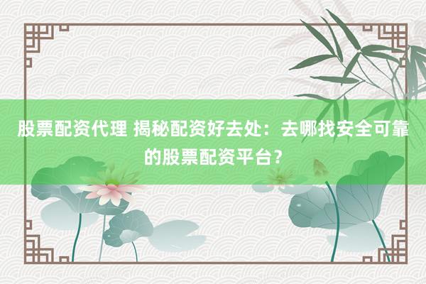 股票配资代理 揭秘配资好去处:去哪找安全可靠的股票配资平台?