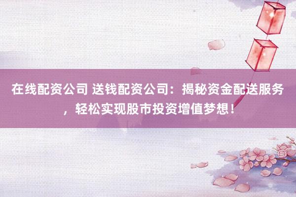 在线配资公司 送钱配资公司：揭秘资金配送服务，轻松实现股市投资增值梦想！
